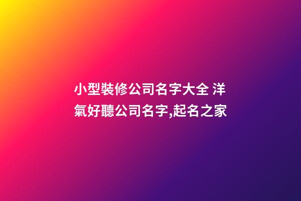 小型裝修公司名字大全 洋氣好聽公司名字,起名之家